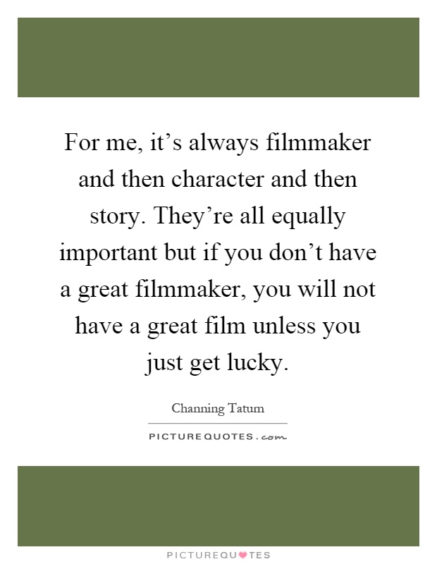 For me, it's always filmmaker and then character and then story. They're all equally important but if you don't have a great filmmaker, you will not have a great film unless you just get lucky Picture Quote #1