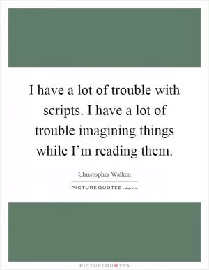 I have a lot of trouble with scripts. I have a lot of trouble imagining things while I’m reading them Picture Quote #1