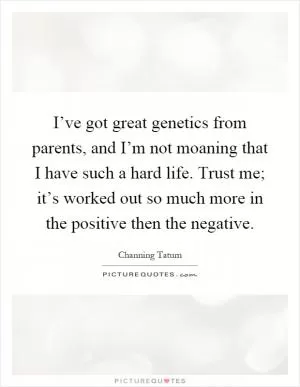 I’ve got great genetics from parents, and I’m not moaning that I have such a hard life. Trust me; it’s worked out so much more in the positive then the negative Picture Quote #1