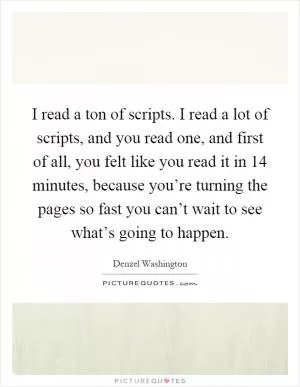 I read a ton of scripts. I read a lot of scripts, and you read one, and first of all, you felt like you read it in 14 minutes, because you’re turning the pages so fast you can’t wait to see what’s going to happen Picture Quote #1