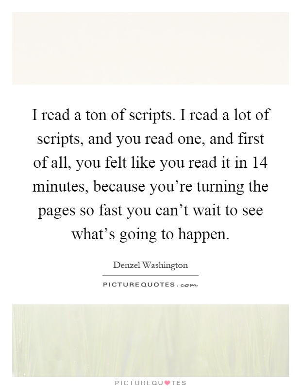 I read a ton of scripts. I read a lot of scripts, and you read one, and first of all, you felt like you read it in 14 minutes, because you're turning the pages so fast you can't wait to see what's going to happen Picture Quote #1