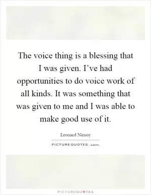 The voice thing is a blessing that I was given. I’ve had opportunities to do voice work of all kinds. It was something that was given to me and I was able to make good use of it Picture Quote #1
