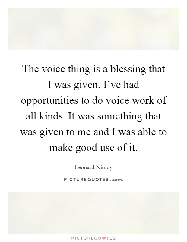 The voice thing is a blessing that I was given. I've had opportunities to do voice work of all kinds. It was something that was given to me and I was able to make good use of it Picture Quote #1