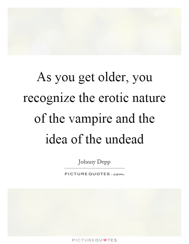 As you get older, you recognize the erotic nature of the vampire and the idea of the undead Picture Quote #1
