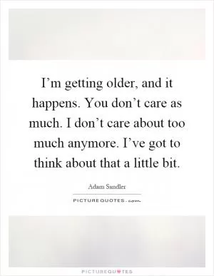 I’m getting older, and it happens. You don’t care as much. I don’t care about too much anymore. I’ve got to think about that a little bit Picture Quote #1
