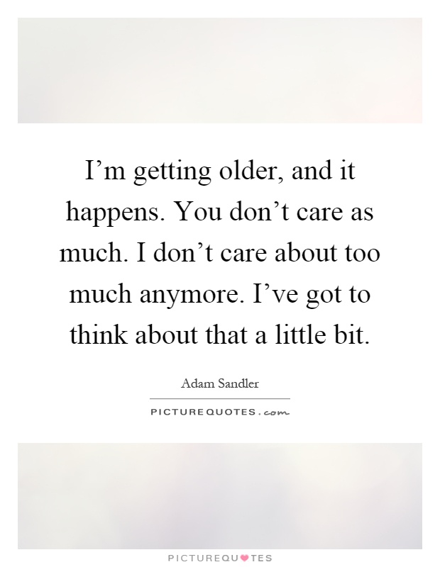 I'm getting older, and it happens. You don't care as much. I don't care about too much anymore. I've got to think about that a little bit Picture Quote #1