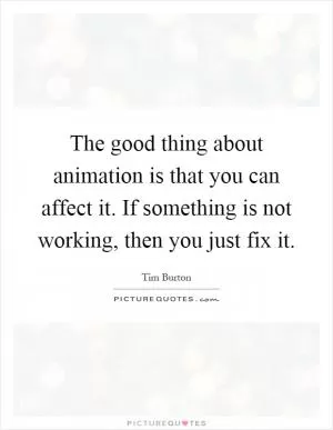 The good thing about animation is that you can affect it. If something is not working, then you just fix it Picture Quote #1