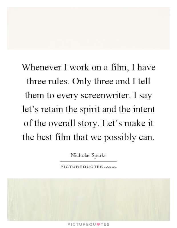 Whenever I work on a film, I have three rules. Only three and I tell them to every screenwriter. I say let's retain the spirit and the intent of the overall story. Let's make it the best film that we possibly can Picture Quote #1
