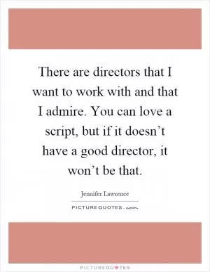 There are directors that I want to work with and that I admire. You can love a script, but if it doesn’t have a good director, it won’t be that Picture Quote #1