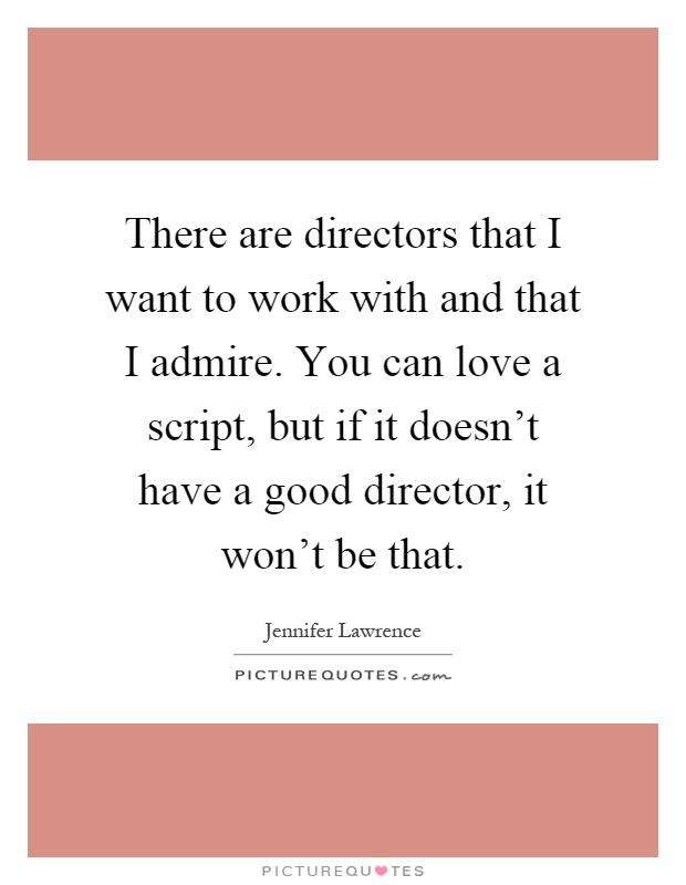 There are directors that I want to work with and that I admire. You can love a script, but if it doesn't have a good director, it won't be that Picture Quote #1