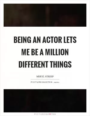 Being an actor lets me be a million different things Picture Quote #1