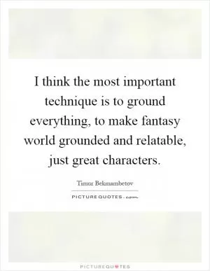 I think the most important technique is to ground everything, to make fantasy world grounded and relatable, just great characters Picture Quote #1