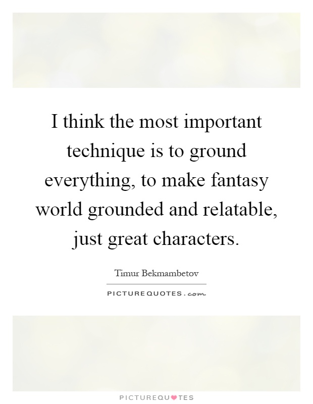 I think the most important technique is to ground everything, to make fantasy world grounded and relatable, just great characters Picture Quote #1
