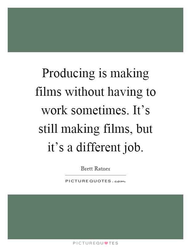 Producing is making films without having to work sometimes. It's still making films, but it's a different job Picture Quote #1