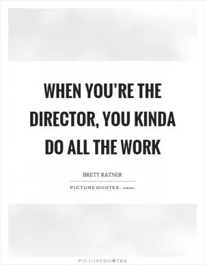 When you’re the director, you kinda do all the work Picture Quote #1