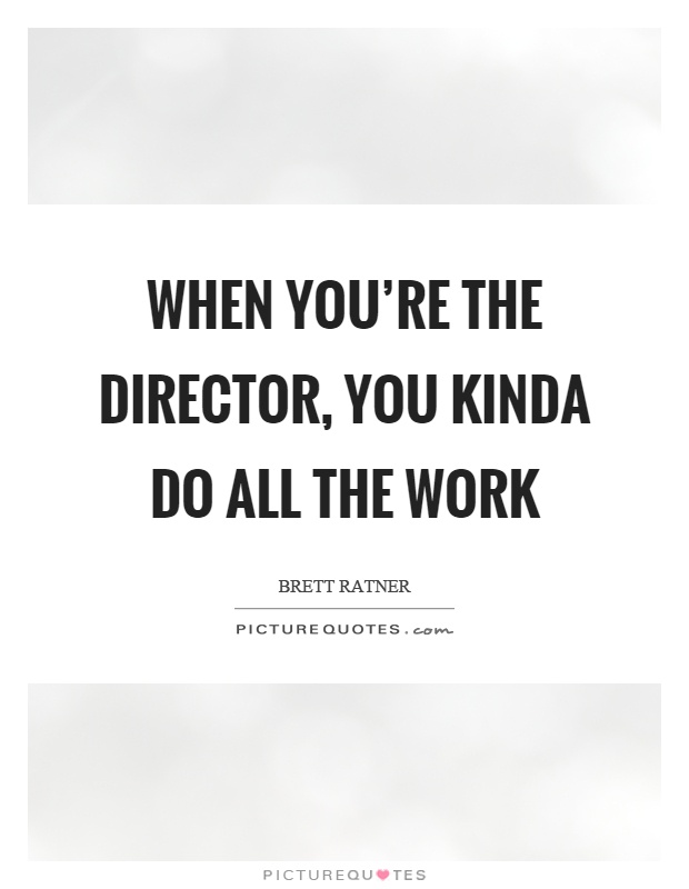 When you're the director, you kinda do all the work Picture Quote #1