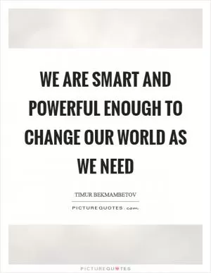 We are smart and powerful enough to change our world as we need Picture Quote #1