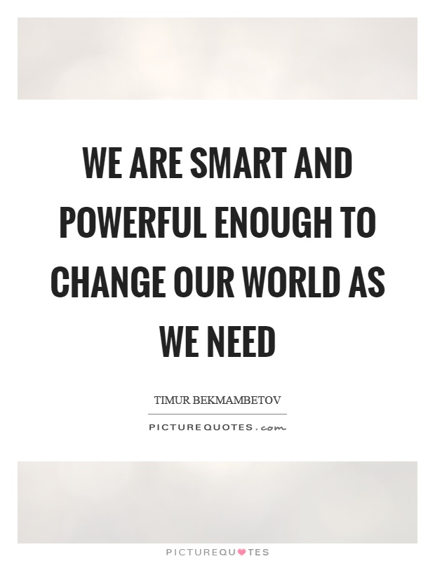 We are smart and powerful enough to change our world as we need Picture Quote #1