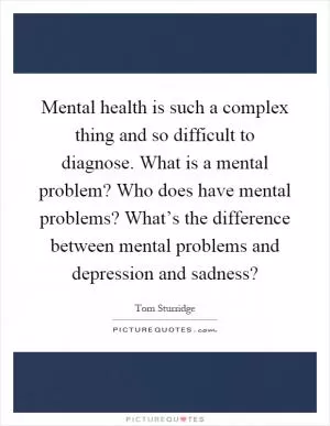 Mental health is such a complex thing and so difficult to diagnose. What is a mental problem? Who does have mental problems? What’s the difference between mental problems and depression and sadness? Picture Quote #1