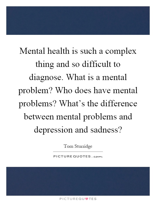Mental health is such a complex thing and so difficult to diagnose. What is a mental problem? Who does have mental problems? What's the difference between mental problems and depression and sadness? Picture Quote #1