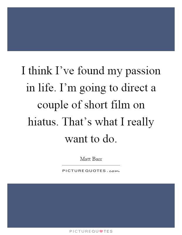 I think I've found my passion in life. I'm going to direct a couple of short film on hiatus. That's what I really want to do Picture Quote #1