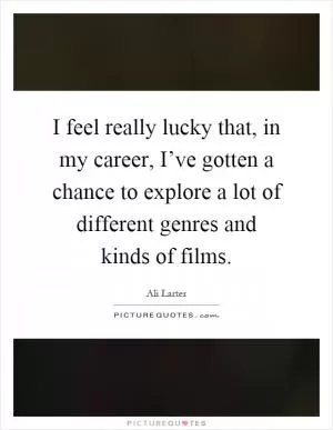 I feel really lucky that, in my career, I’ve gotten a chance to explore a lot of different genres and kinds of films Picture Quote #1