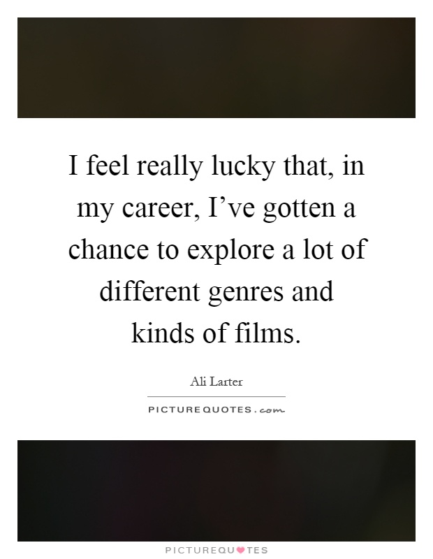 I feel really lucky that, in my career, I've gotten a chance to explore a lot of different genres and kinds of films Picture Quote #1