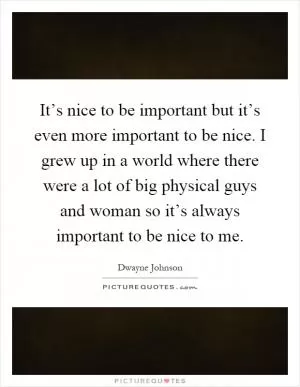 It’s nice to be important but it’s even more important to be nice. I grew up in a world where there were a lot of big physical guys and woman so it’s always important to be nice to me Picture Quote #1