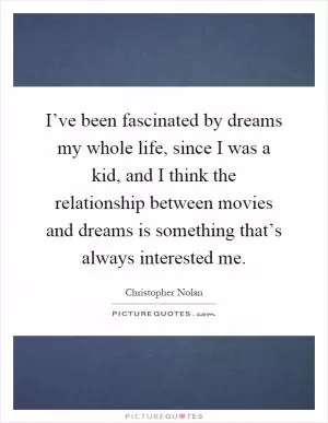 I’ve been fascinated by dreams my whole life, since I was a kid, and I think the relationship between movies and dreams is something that’s always interested me Picture Quote #1