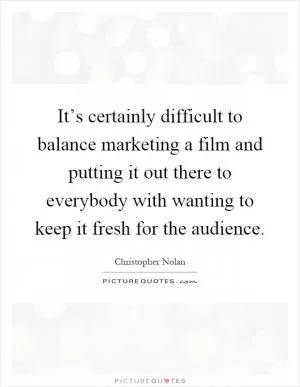 It’s certainly difficult to balance marketing a film and putting it out there to everybody with wanting to keep it fresh for the audience Picture Quote #1