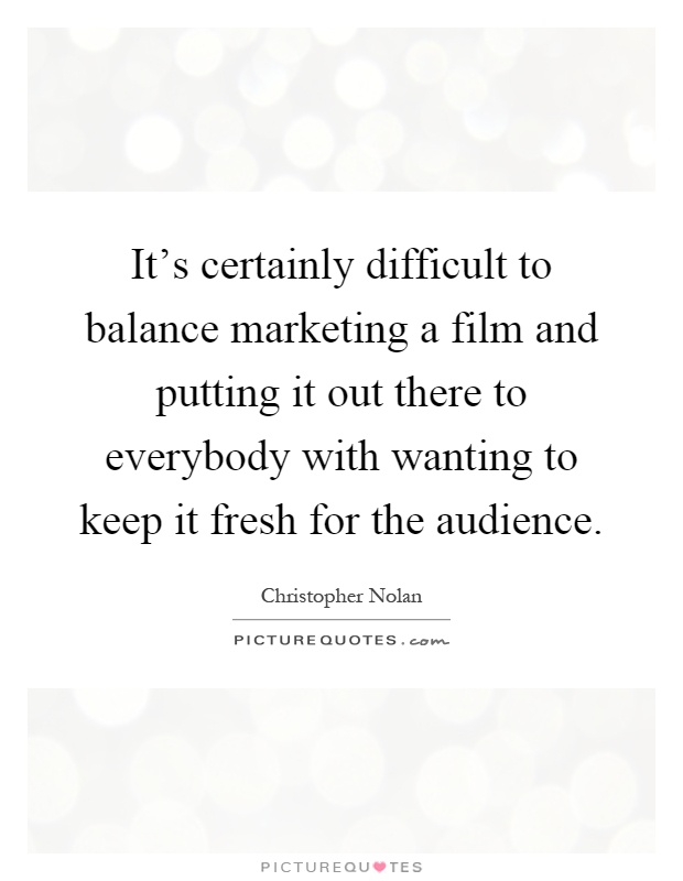 It's certainly difficult to balance marketing a film and putting it out there to everybody with wanting to keep it fresh for the audience Picture Quote #1