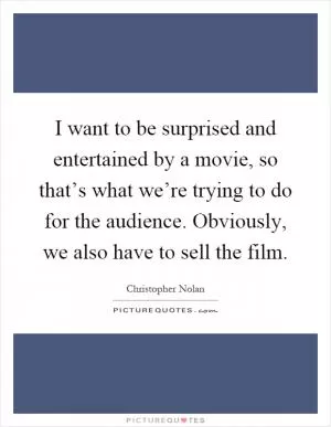 I want to be surprised and entertained by a movie, so that’s what we’re trying to do for the audience. Obviously, we also have to sell the film Picture Quote #1