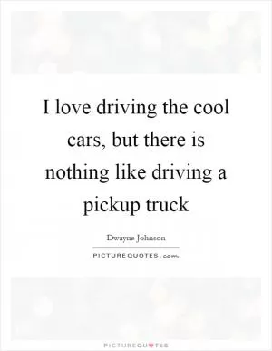 I love driving the cool cars, but there is nothing like driving a pickup truck Picture Quote #1