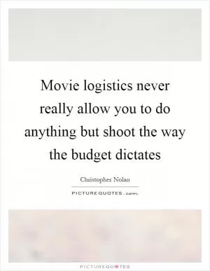 Movie logistics never really allow you to do anything but shoot the way the budget dictates Picture Quote #1
