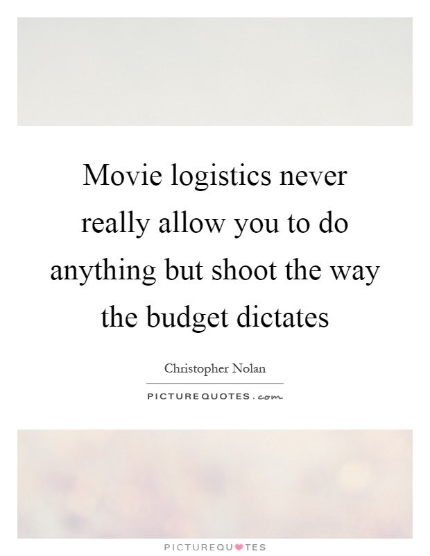 Movie logistics never really allow you to do anything but shoot the way the budget dictates Picture Quote #1