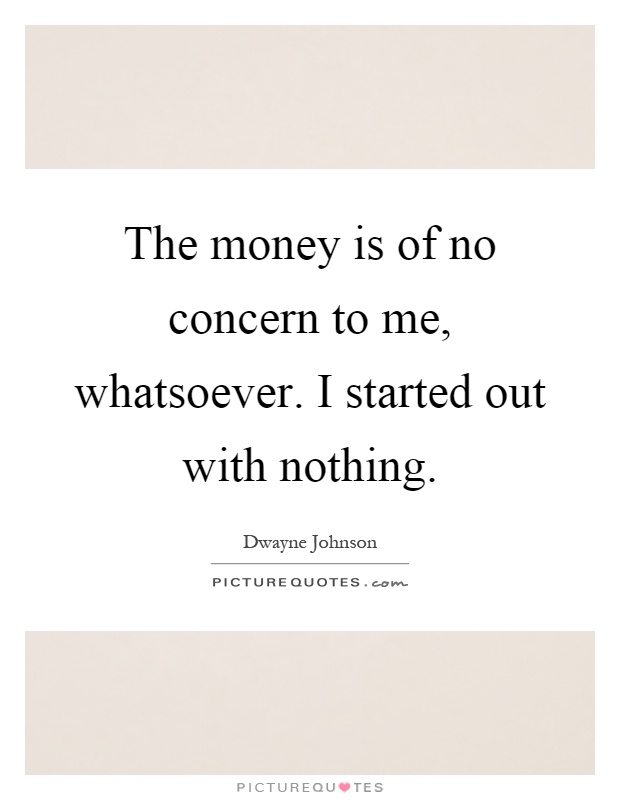 The money is of no concern to me, whatsoever. I started out with nothing Picture Quote #1