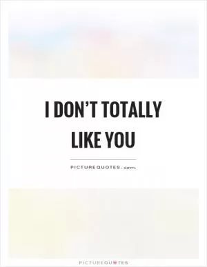 I don’t totally like you Picture Quote #1