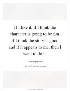 If I like it, if I think the character is going to be fun, if I think the story is good and if it appeals to me, then I want to do it Picture Quote #1