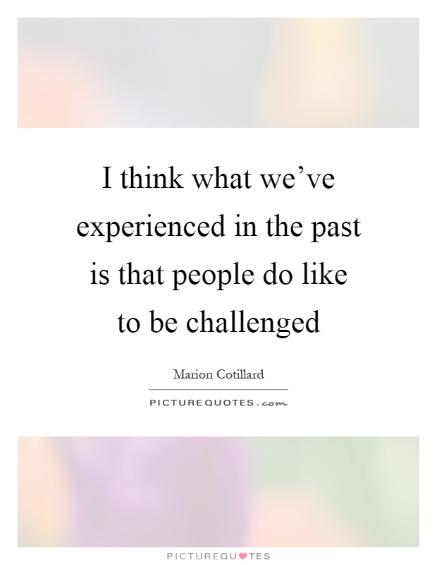 I think what we've experienced in the past is that people do like to be challenged Picture Quote #1