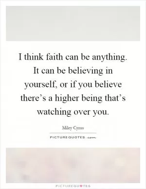 I think faith can be anything. It can be believing in yourself, or if you believe there’s a higher being that’s watching over you Picture Quote #1