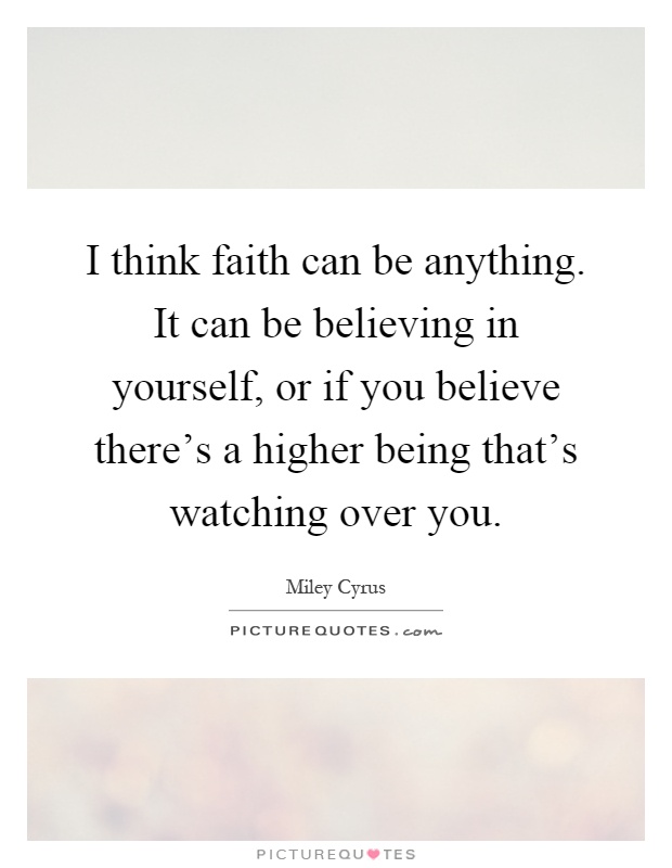 I think faith can be anything. It can be believing in yourself, or if you believe there's a higher being that's watching over you Picture Quote #1