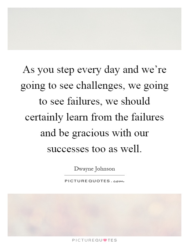 As you step every day and we're going to see challenges, we going to see failures, we should certainly learn from the failures and be gracious with our successes too as well Picture Quote #1