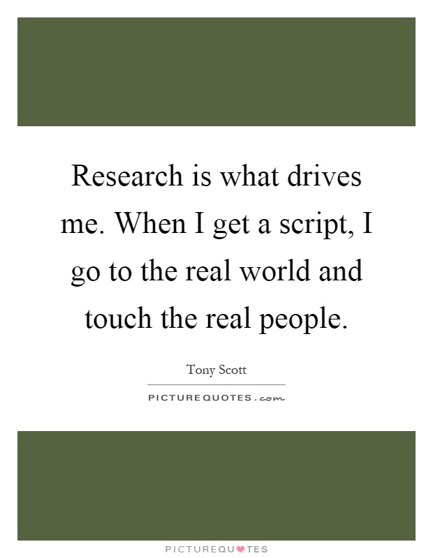 Research is what drives me. When I get a script, I go to the real world and touch the real people Picture Quote #1