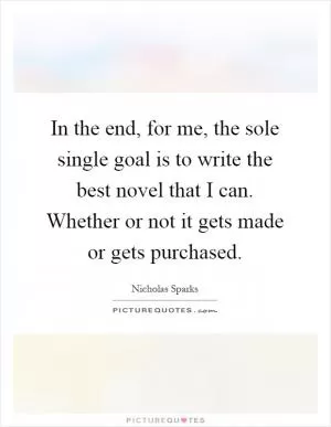 In the end, for me, the sole single goal is to write the best novel that I can. Whether or not it gets made or gets purchased Picture Quote #1