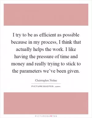 I try to be as efficient as possible because in my process, I think that actually helps the work. I like having the pressure of time and money and really trying to stick to the parameters we’ve been given Picture Quote #1
