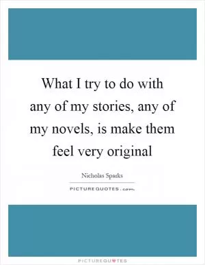 What I try to do with any of my stories, any of my novels, is make them feel very original Picture Quote #1