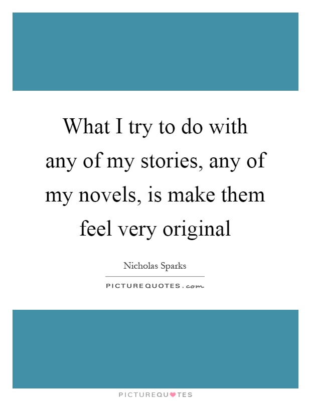 What I try to do with any of my stories, any of my novels, is make them feel very original Picture Quote #1