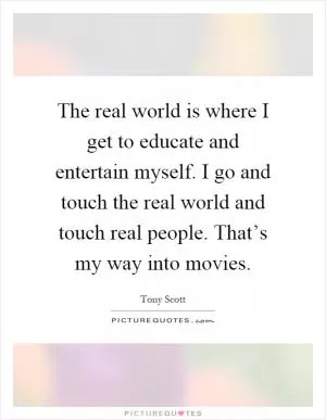 The real world is where I get to educate and entertain myself. I go and touch the real world and touch real people. That’s my way into movies Picture Quote #1