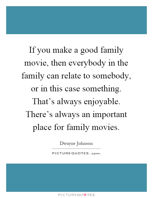 If you make a good family movie, then everybody in the family can relate to somebody, or in this case something. That's always enjoyable. There's always an important place for family movies Picture Quote #1