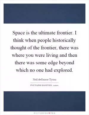 Space is the ultimate frontier. I think when people historically thought of the frontier, there was where you were living and then there was some edge beyond which no one had explored Picture Quote #1